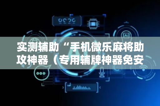 实测辅助“手机微乐麻将助攻神器（专用辅牌神器免安装）