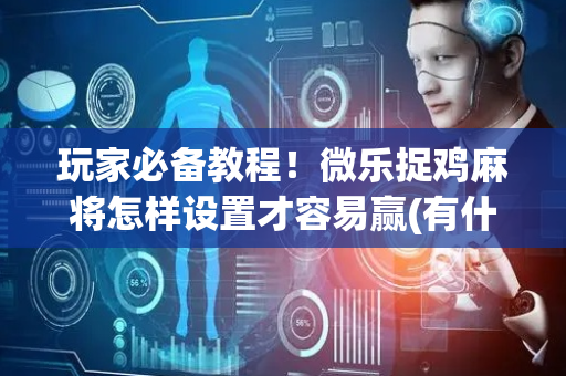 玩家必备教程！微乐捉鸡麻将怎样设置才容易赢(有什么能赢的方法)