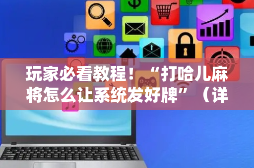 玩家必看教程！“打哈儿麻将怎么让系统发好牌”（详细透视教程）-哔哩哔哩
