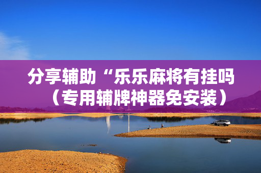 分享辅助“乐乐麻将有挂吗（专用辅牌神器免安装）