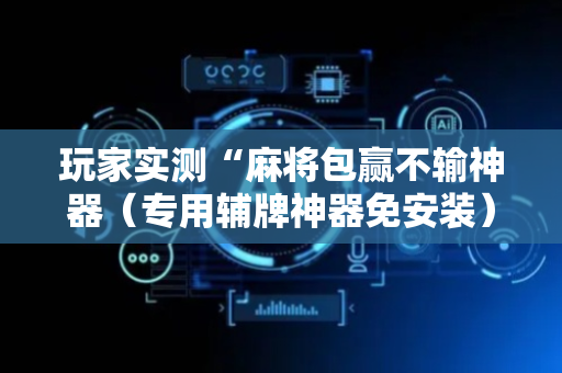 玩家实测“麻将包赢不输神器（专用辅牌神器免安装）
