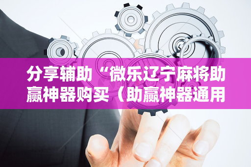 分享辅助“微乐辽宁麻将助赢神器购买（助赢神器通用版）