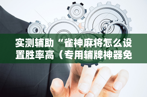 实测辅助“雀神麻将怎么设置胜率高（专用辅牌神器免安装）