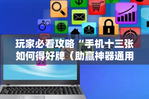 玩家必看攻略“手机十三张如何得好牌（助赢神器通用版）
