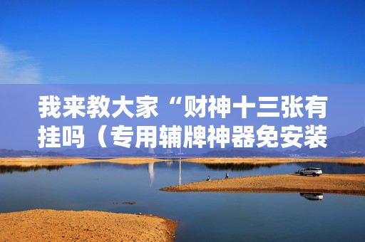 我来教大家“财神十三张有挂吗（专用辅牌神器免安装）