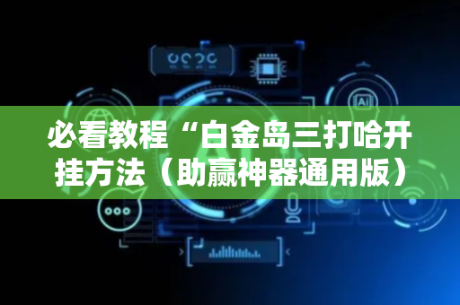 必看教程“白金岛三打哈开挂方法（助赢神器通用版）