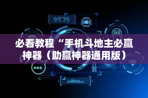 必看教程“手机斗地主必赢神器（助赢神器通用版）