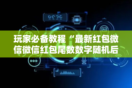 玩家必备教程“最新红包微信微信红包尾数数字随机后台控制软件”（详细透视教程）-哔哩哔哩
