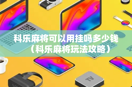科乐麻将可以用挂吗多少钱（科乐麻将玩法攻略）