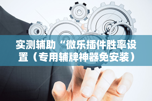 实测辅助“微乐插件胜率设置（专用辅牌神器免安装）