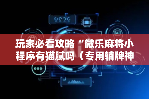 玩家必看攻略“微乐麻将小程序有猫腻吗（专用辅牌神器免安装）