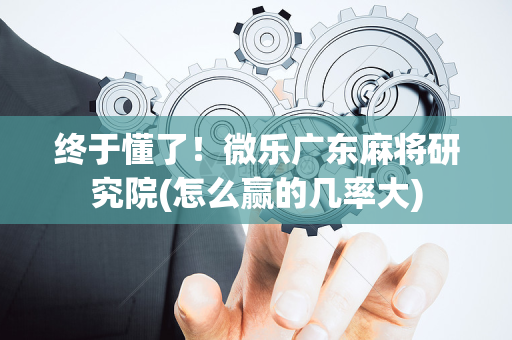 终于懂了！微乐广东麻将研究院(怎么赢的几率大)