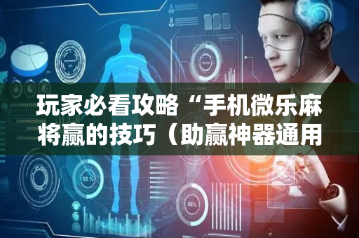 玩家必看攻略“手机微乐麻将赢的技巧（助赢神器通用版）