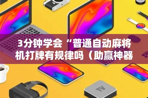3分钟学会“普通自动麻将机打牌有规律吗（助赢神器通用版）
