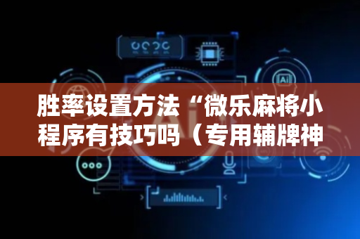 胜率设置方法“微乐麻将小程序有技巧吗（专用辅牌神器免安装）