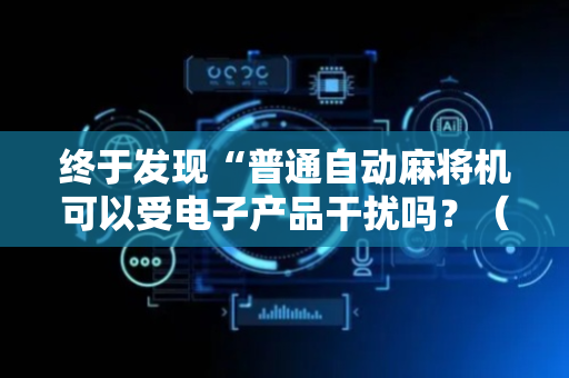 终于发现“普通自动麻将机可以受电子产品干扰吗？（助赢神器通用版）