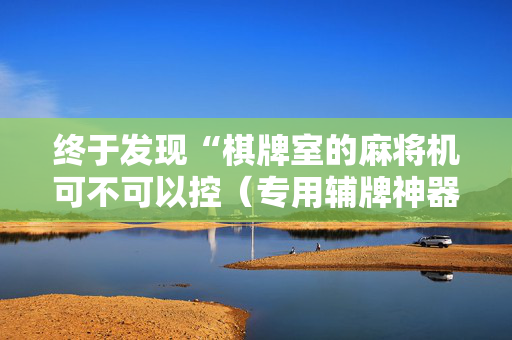 终于发现“棋牌室的麻将机可不可以控（专用辅牌神器免安装）