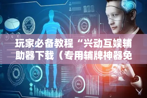 玩家必备教程“兴动互娱辅助器下载（专用辅牌神器免安装）