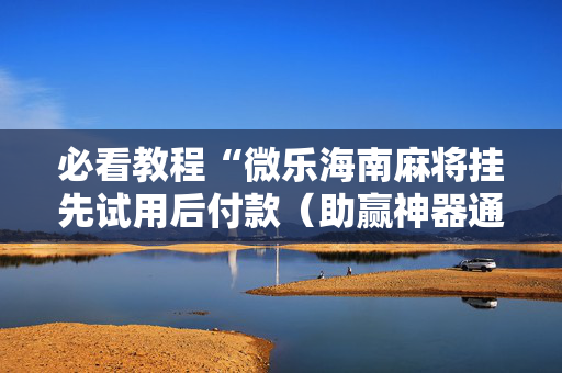 必看教程“微乐海南麻将挂先试用后付款（助赢神器通用版）