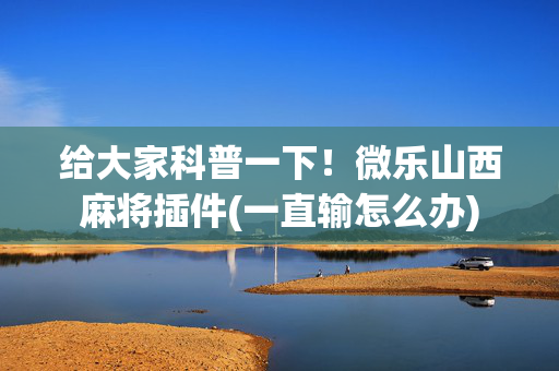 给大家科普一下！微乐山西麻将插件(一直输怎么办)