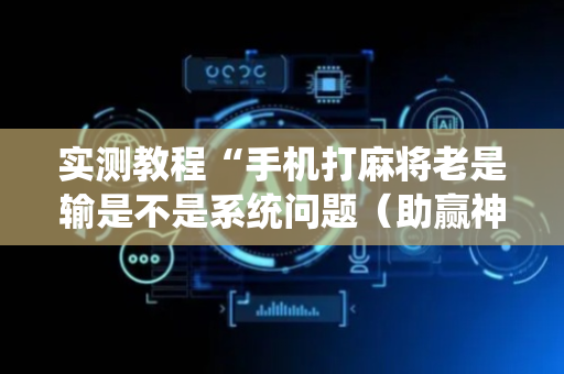 实测教程“手机打麻将老是输是不是系统问题（助赢神器通用版）