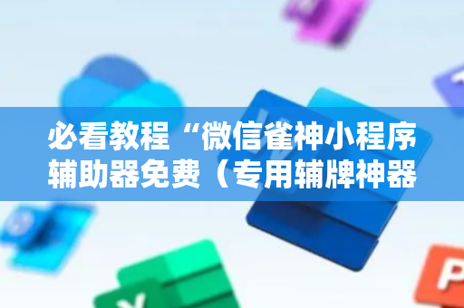必看教程“微信雀神小程序辅助器免费（专用辅牌神器免安装）