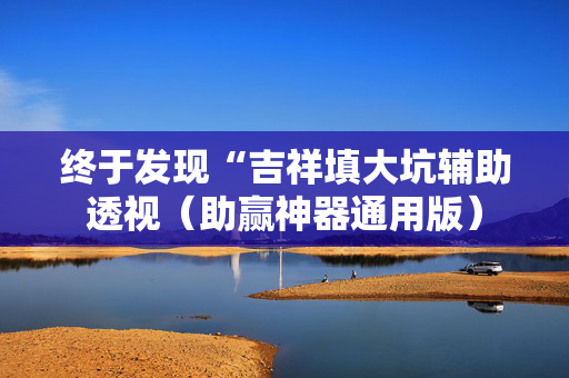 终于发现“吉祥填大坑辅助透视（助赢神器通用版）