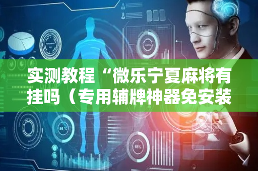 实测教程“微乐宁夏麻将有挂吗（专用辅牌神器免安装）