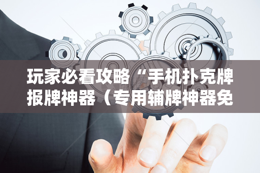 玩家必看攻略“手机扑克牌报牌神器（专用辅牌神器免安装）