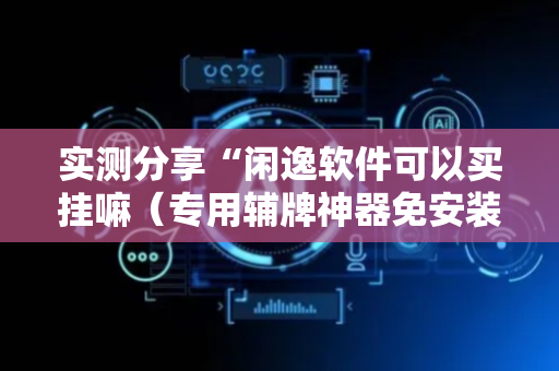 实测分享“闲逸软件可以买挂嘛（专用辅牌神器免安装）