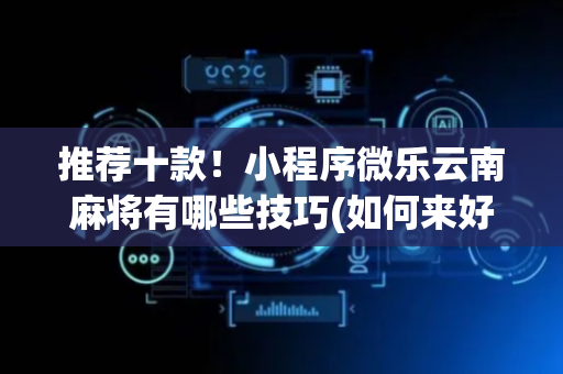 推荐十款！小程序微乐云南麻将有哪些技巧(如何来好牌)