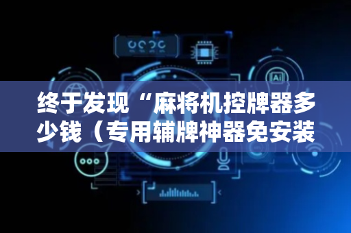 终于发现“麻将机控牌器多少钱（专用辅牌神器免安装）