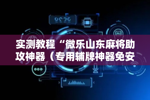 实测教程“微乐山东麻将助攻神器（专用辅牌神器免安装）
