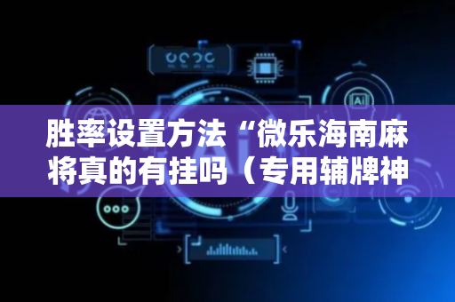 胜率设置方法“微乐海南麻将真的有挂吗（专用辅牌神器免安装）
