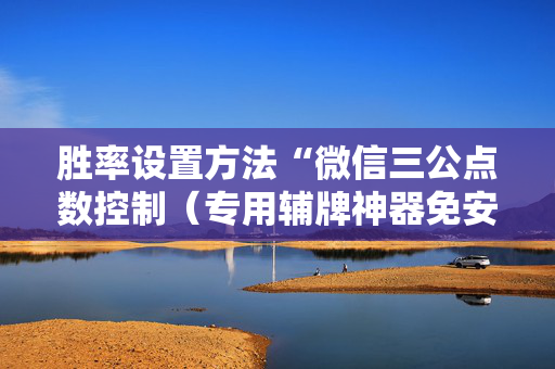 胜率设置方法“微信三公点数控制（专用辅牌神器免安装）