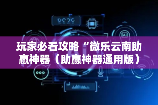 玩家必看攻略“微乐云南助赢神器（助赢神器通用版）