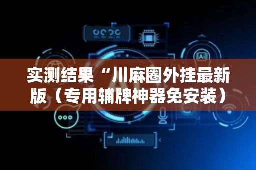 实测结果“川麻圈外挂最新版（专用辅牌神器免安装）