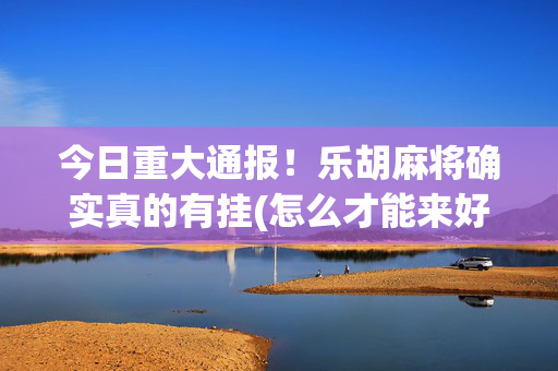 今日重大通报！乐胡麻将确实真的有挂(怎么才能来好牌)