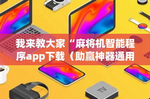 我来教大家“麻将机智能程序app下载（助赢神器通用版）