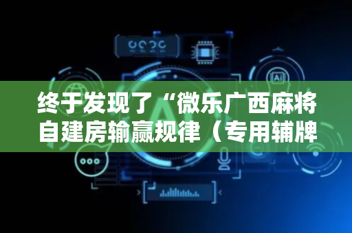 终于发现了“微乐广西麻将自建房输赢规律（专用辅牌神器免安装）