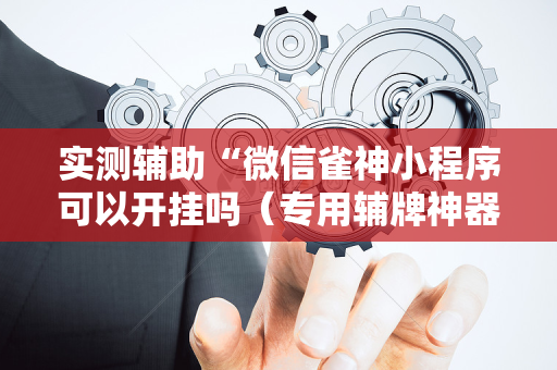 实测辅助“微信雀神小程序可以开挂吗（专用辅牌神器免安装）