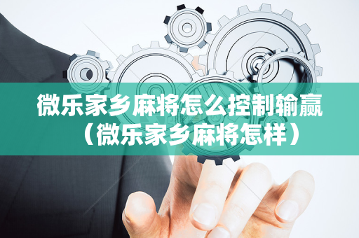微乐家乡麻将怎么控制输赢（微乐家乡麻将怎样）