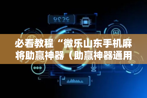 必看教程“微乐山东手机麻将助赢神器（助赢神器通用版）