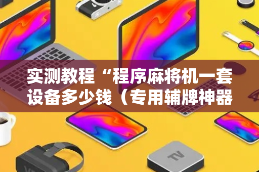 实测教程“程序麻将机一套设备多少钱（专用辅牌神器免安装）