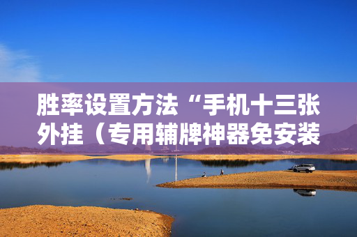 胜率设置方法“手机十三张外挂（专用辅牌神器免安装）