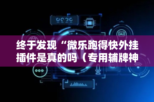 终于发现“微乐跑得快外挂插件是真的吗（专用辅牌神器免安装）