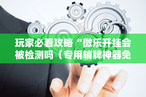 玩家必看攻略“微乐开挂会被检测吗（专用辅牌神器免安装）