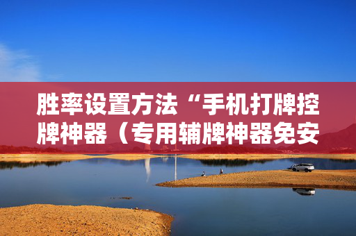 胜率设置方法“手机打牌控牌神器（专用辅牌神器免安装）