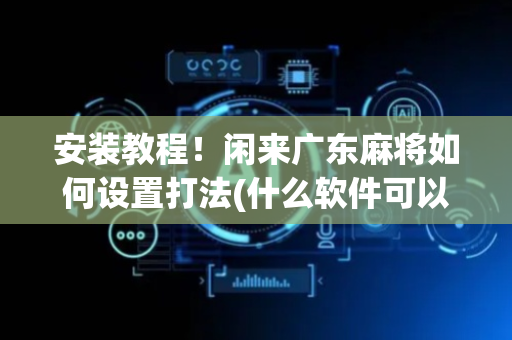 安装教程！闲来广东麻将如何设置打法(什么软件可以赢)