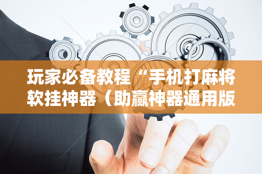 玩家必备教程“手机打麻将软挂神器（助赢神器通用版）